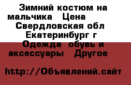 Зимний костюм на мальчика › Цена ­ 1 200 - Свердловская обл., Екатеринбург г. Одежда, обувь и аксессуары » Другое   